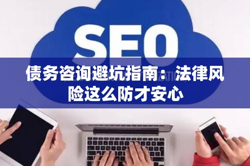 债务咨询避坑指南：法律风险这么防才安心